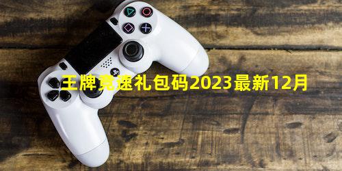 王牌竞速礼包码2023最新12月