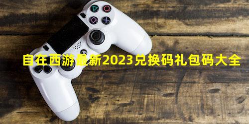 自在西游最新2023兑换码礼包码大全