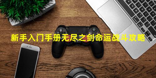 新手入门手册无尽之剑命运战斗攻略