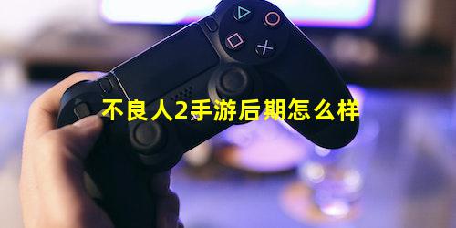 不良人2手游后期怎么样