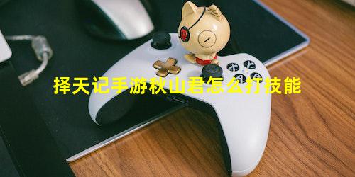 择天记手游秋山君怎么打技能