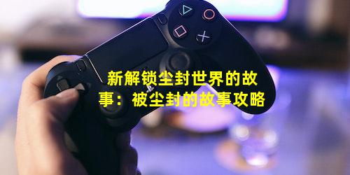 新解锁尘封世界的故事：被尘封的故事攻略