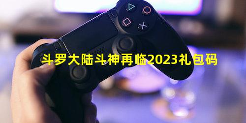 斗罗大陆斗神再临2023礼包码