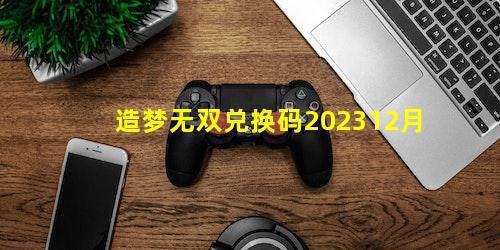 造梦无双兑换码202312月