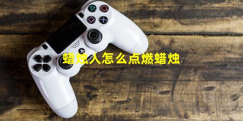 蜡烛人怎么点燃蜡烛