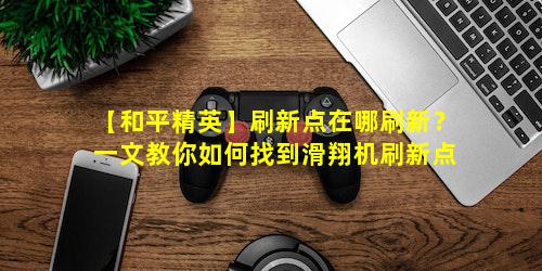 【和平精英】刷新点在哪刷新
