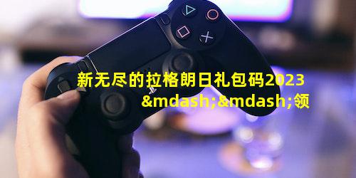 新无尽的拉格朗日礼包码2023——领取超值奖励