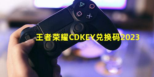 王者荣耀CDKEY兑换码2023