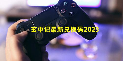 玄中记最新兑换码2023