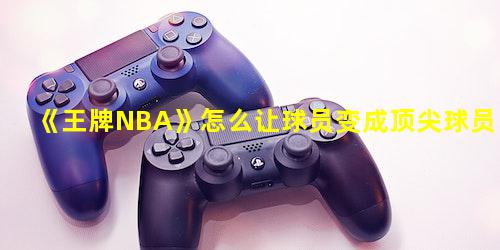 王牌NBA怎么让球员变成顶尖球员