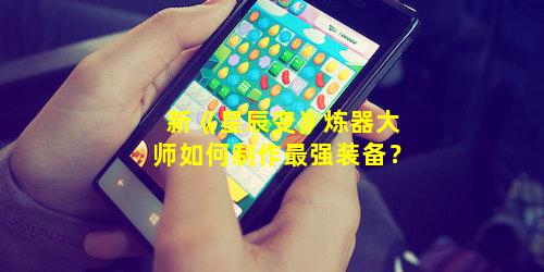 新《星辰变》炼器大师如何制作最强装备