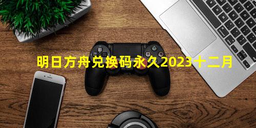 明日方舟兑换码永久2023十二月