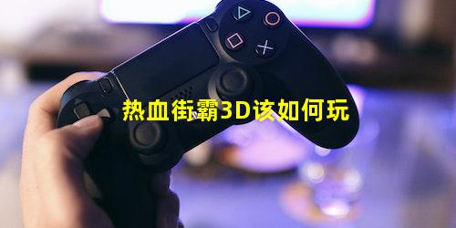 热血街霸3D该如何玩