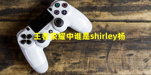 王者荣耀中谁是shirley杨