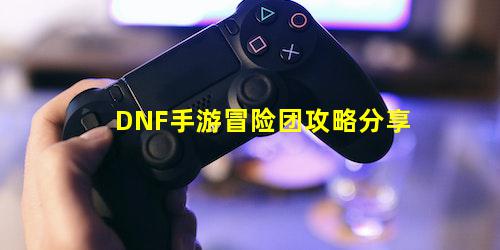 DNF手游冒险团攻略分享