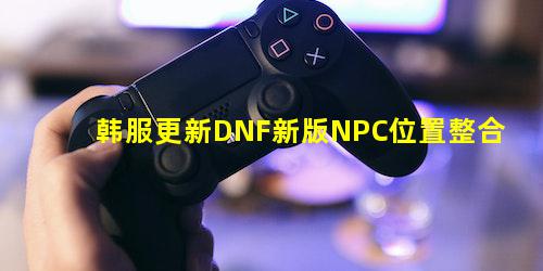 韩服更新DNF新版NPC位置整合