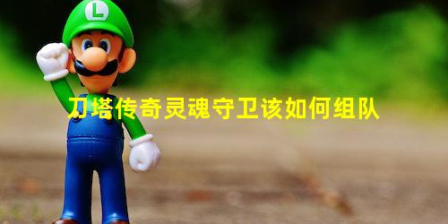 刀塔传奇灵魂守卫该如何组队