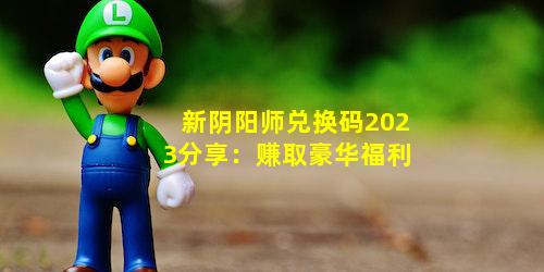 新阴阳师兑换码2023分享：赚取豪华福利