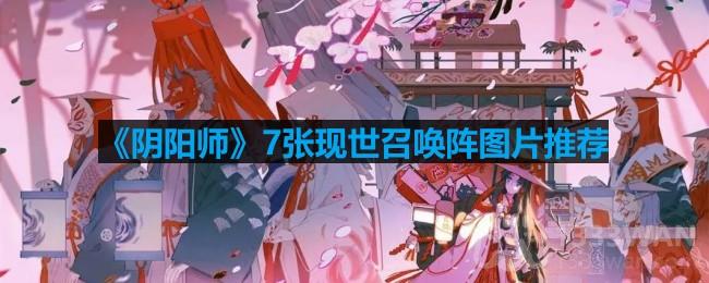 阴阳师现世召唤阵图片有几张-7张现世召唤阵图片推荐