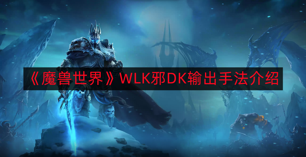 魔兽世界WLK邪DK如何输出-WLK邪DK输出手法介绍