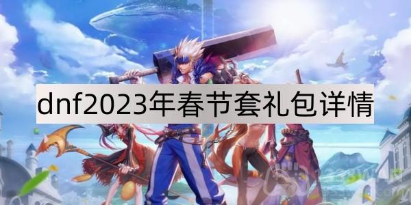 dnf2023年春节套礼包详情-地下城与勇士2023年春节套礼包有什么